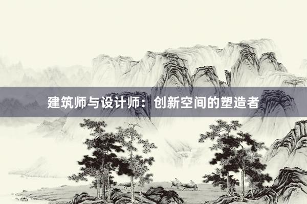 建筑师与设计师：创新空间的塑造者